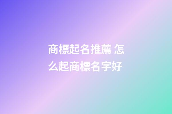 商標起名推薦 怎么起商標名字好-第1張-商標起名-玄機派